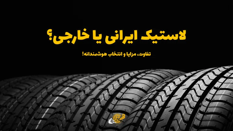 لاستیک ایرانی یا خارجی؟ تفاوت، مزایا و انتخاب هوشمندانه!